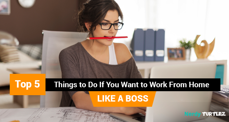 Top 5 Things to Do If You Want to Work From Home Like A Boss